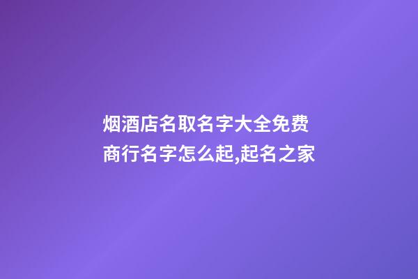 烟酒店名取名字大全免费 商行名字怎么起,起名之家-第1张-店铺起名-玄机派